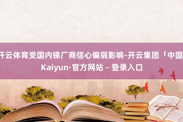 开云体育受国内锑厂商信心偏弱影响-开云集团「中国」Kaiyun·官方网站 - 登录入口