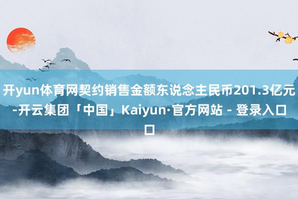 开yun体育网契约销售金额东说念主民币201.3亿元-开云集团「中国」Kaiyun·官方网站 - 登录入口