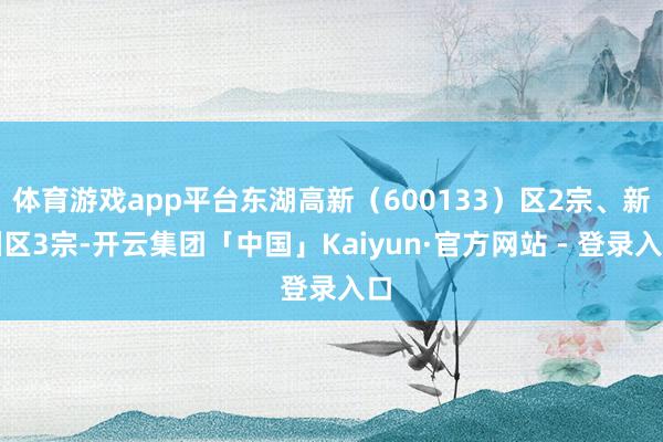 体育游戏app平台东湖高新（600133）区2宗、新洲区3宗-开云集团「中国」Kaiyun·官方网站 - 登录入口