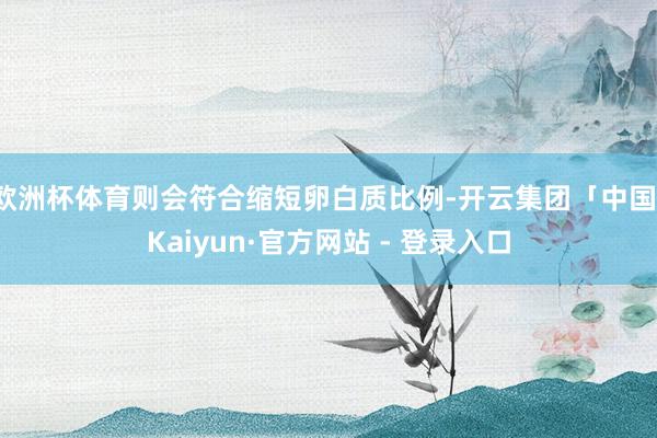 欧洲杯体育则会符合缩短卵白质比例-开云集团「中国」Kaiyun·官方网站 - 登录入口
