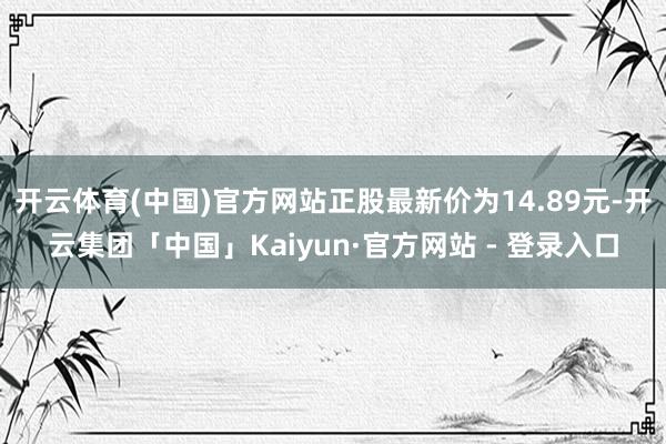 开云体育(中国)官方网站正股最新价为14.89元-开云集团「中国」Kaiyun·官方网站 - 登录入口