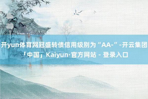 开yun体育网冠盛转债信用级别为“AA-”-开云集团「中国」Kaiyun·官方网站 - 登录入口