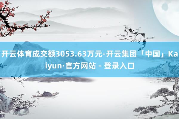 开云体育成交额3053.63万元-开云集团「中国」Kaiyun·官方网站 - 登录入口