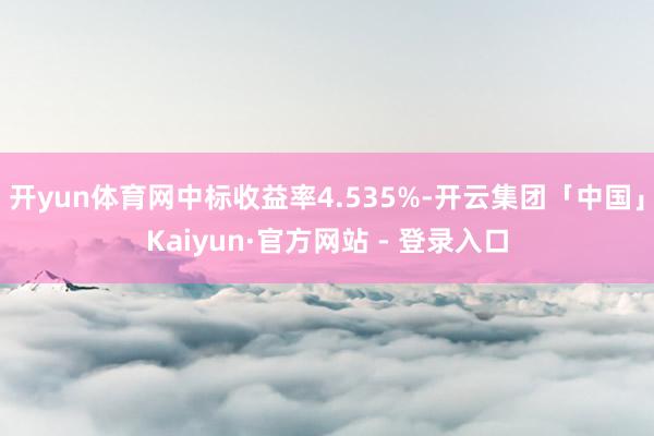 开yun体育网中标收益率4.535%-开云集团「中国」Kaiyun·官方网站 - 登录入口