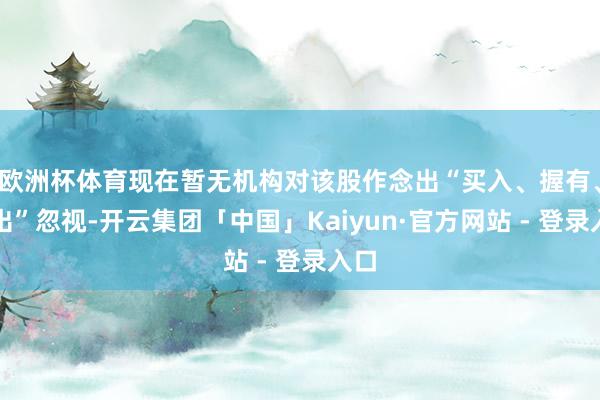 欧洲杯体育现在暂无机构对该股作念出“买入、握有、卖出”忽视-开云集团「中国」Kaiyun·官方网站 - 登录入口