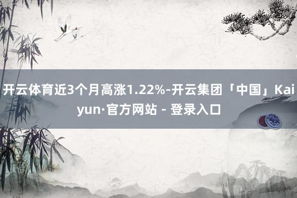 开云体育近3个月高涨1.22%-开云集团「中国」Kaiyun·官方网站 - 登录入口
