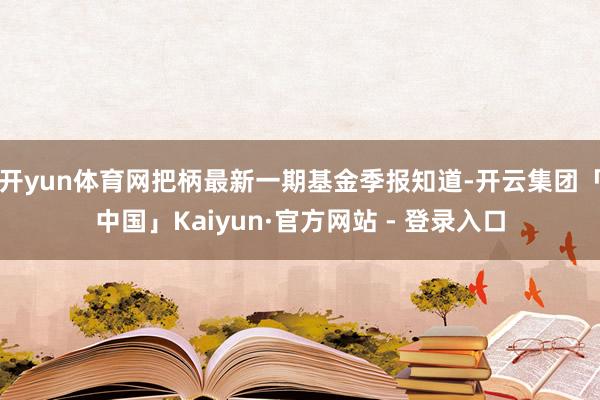 开yun体育网把柄最新一期基金季报知道-开云集团「中国」Kaiyun·官方网站 - 登录入口