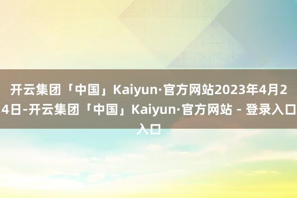 开云集团「中国」Kaiyun·官方网站2023年4月24日-开云集团「中国」Kaiyun·官方网站 - 登录入口