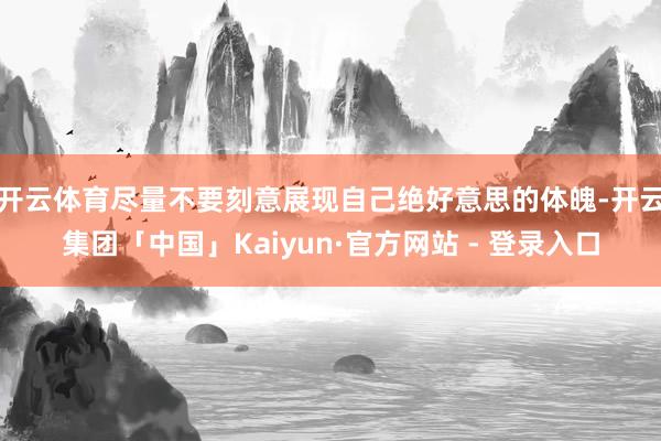 开云体育尽量不要刻意展现自己绝好意思的体魄-开云集团「中国」Kaiyun·官方网站 - 登录入口
