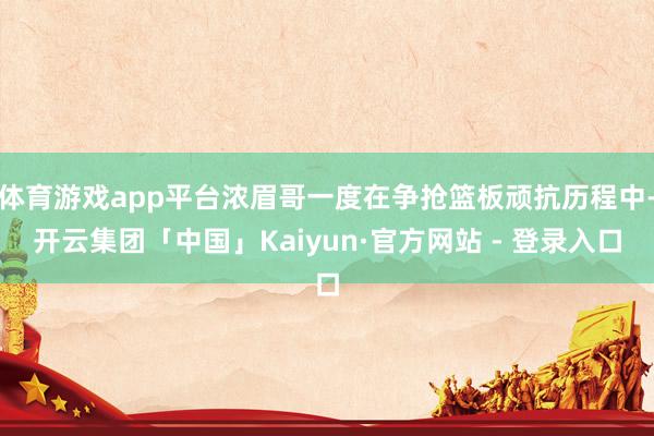 体育游戏app平台浓眉哥一度在争抢篮板顽抗历程中-开云集团「中国」Kaiyun·官方网站 - 登录入口