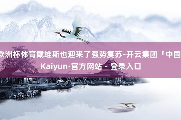 欧洲杯体育戴维斯也迎来了强势复苏-开云集团「中国」Kaiyun·官方网站 - 登录入口