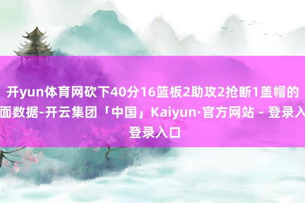 开yun体育网砍下40分16篮板2助攻2抢断1盖帽的全面数据-开云集团「中国」Kaiyun·官方网站 - 登录入口