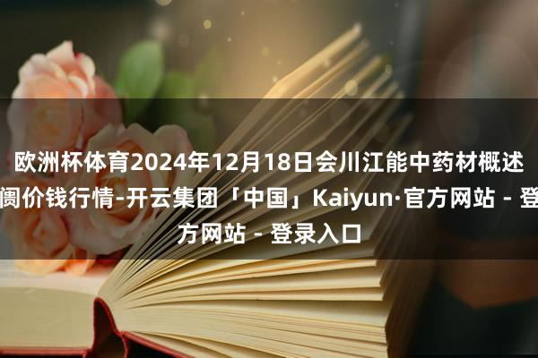 欧洲杯体育2024年12月18日会川江能中药材概述生意阛阓价钱行情-开云集团「中国」Kaiyun·官方网站 - 登录入口