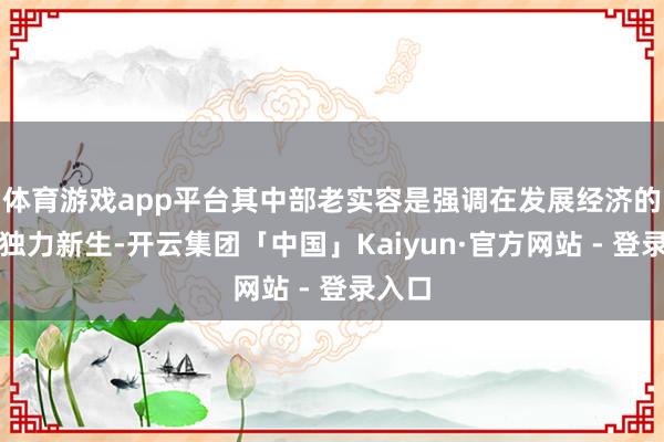 体育游戏app平台其中部老实容是强调在发展经济的同期独力新生-开云集团「中国」Kaiyun·官方网站 - 登录入口