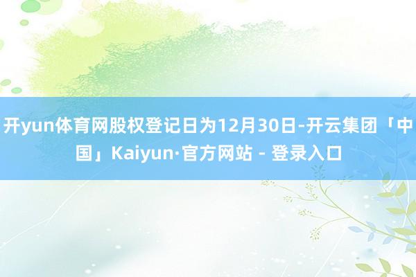 开yun体育网股权登记日为12月30日-开云集团「中国」Kaiyun·官方网站 - 登录入口