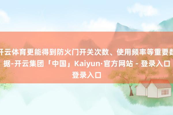 开云体育更能得到防火门开关次数、使用频率等重要数据-开云集团「中国」Kaiyun·官方网站 - 登录入口