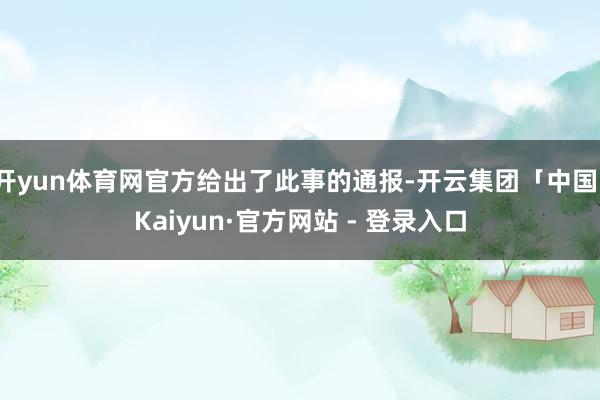 开yun体育网官方给出了此事的通报-开云集团「中国」Kaiyun·官方网站 - 登录入口