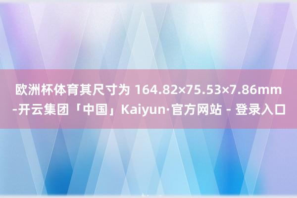 欧洲杯体育其尺寸为 164.82×75.53×7.86mm-开云集团「中国」Kaiyun·官方网站 - 登录入口