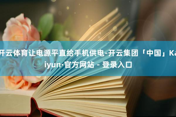 开云体育让电源平直给手机供电-开云集团「中国」Kaiyun·官方网站 - 登录入口