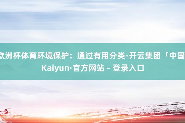 欧洲杯体育环境保护：通过有用分类-开云集团「中国」Kaiyun·官方网站 - 登录入口