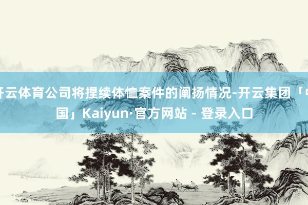 开云体育公司将捏续体恤案件的阐扬情况-开云集团「中国」Kaiyun·官方网站 - 登录入口