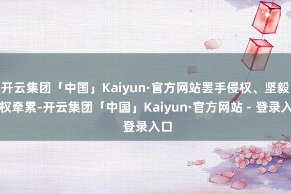 开云集团「中国」Kaiyun·官方网站罢手侵权、坚毅侵权牵累-开云集团「中国」Kaiyun·官方网站 - 登录入口