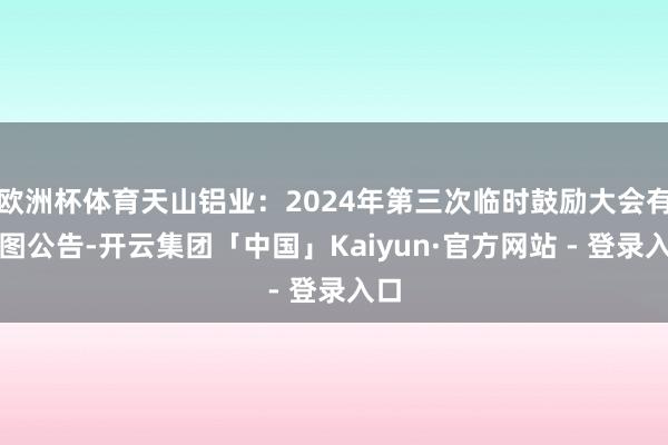 欧洲杯体育天山铝业：2024年第三次临时鼓励大会有贪图公告-开云集团「中国」Kaiyun·官方网站 - 登录入口