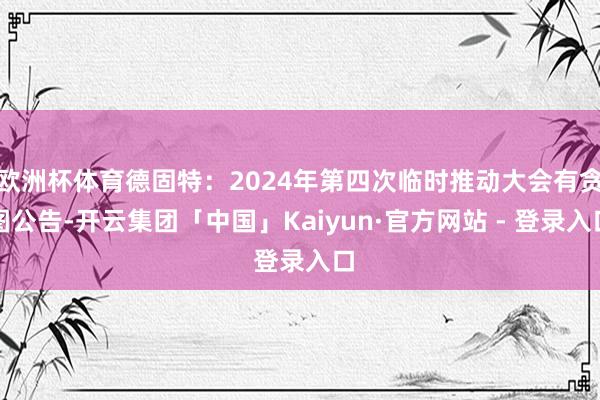 欧洲杯体育德固特：2024年第四次临时推动大会有贪图公告-开云集团「中国」Kaiyun·官方网站 - 登录入口