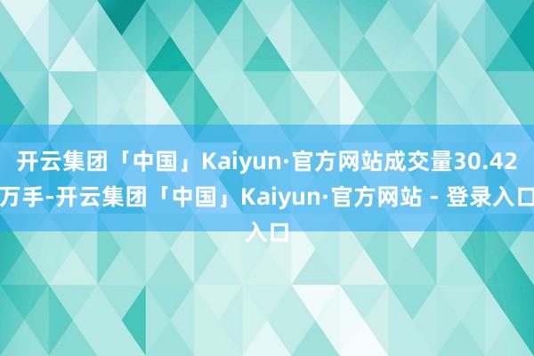 开云集团「中国」Kaiyun·官方网站成交量30.42万手-开云集团「中国」Kaiyun·官方网站 - 登录入口