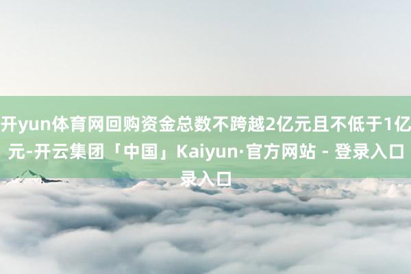开yun体育网回购资金总数不跨越2亿元且不低于1亿元-开云集团「中国」Kaiyun·官方网站 - 登录入口