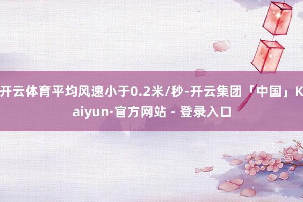 开云体育平均风速小于0.2米/秒-开云集团「中国」Kaiyun·官方网站 - 登录入口