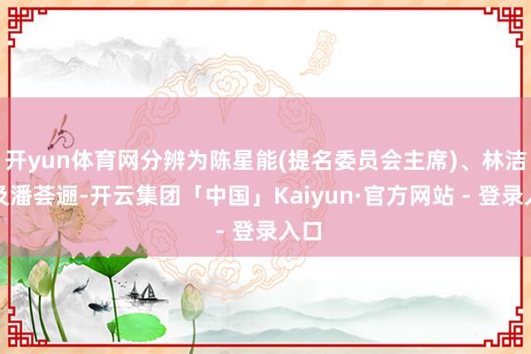 开yun体育网分辨为陈星能(提名委员会主席)、林洁霖及潘荟逦-开云集团「中国」Kaiyun·官方网站 - 登录入口