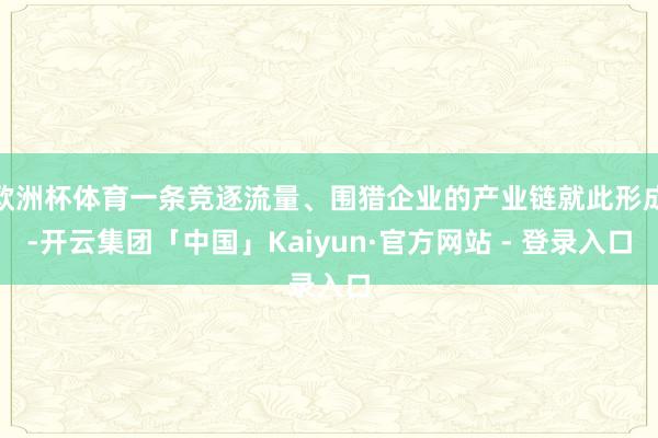 欧洲杯体育一条竞逐流量、围猎企业的产业链就此形成-开云集团「中国」Kaiyun·官方网站 - 登录入口