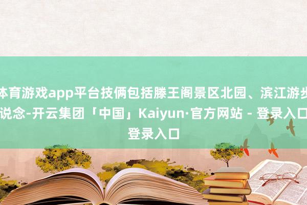 体育游戏app平台技俩包括滕王阁景区北园、滨江游步说念-开云集团「中国」Kaiyun·官方网站 - 登录入口