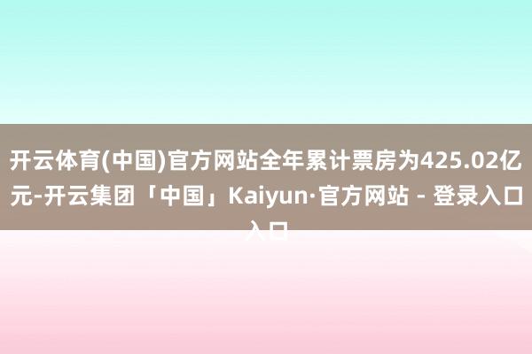开云体育(中国)官方网站全年累计票房为425.02亿元-开云集团「中国」Kaiyun·官方网站 - 登录入口