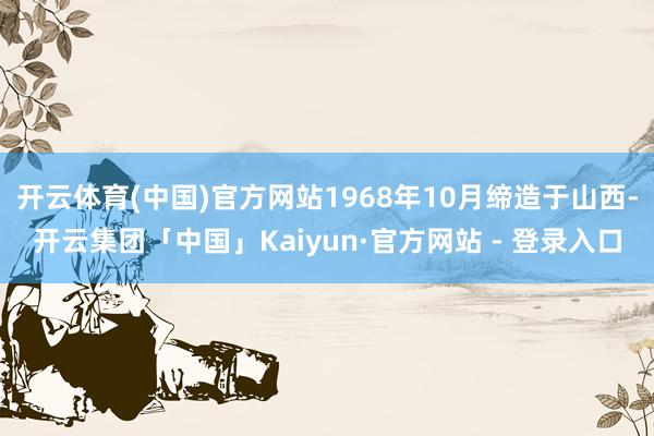 开云体育(中国)官方网站1968年10月缔造于山西-开云集团「中国」Kaiyun·官方网站 - 登录入口