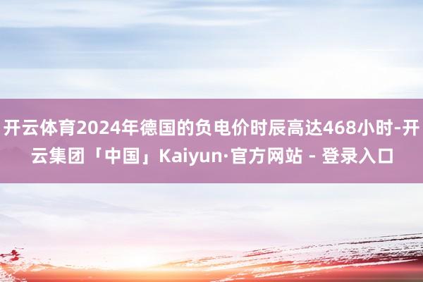 开云体育2024年德国的负电价时辰高达468小时-开云集团「中国」Kaiyun·官方网站 - 登录入口