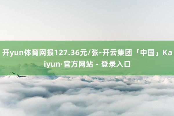 开yun体育网报127.36元/张-开云集团「中国」Kaiyun·官方网站 - 登录入口