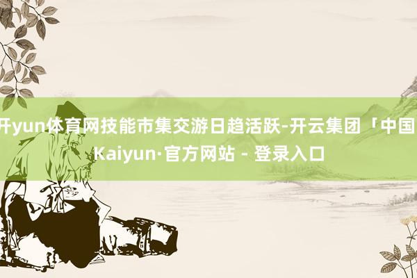 开yun体育网技能市集交游日趋活跃-开云集团「中国」Kaiyun·官方网站 - 登录入口