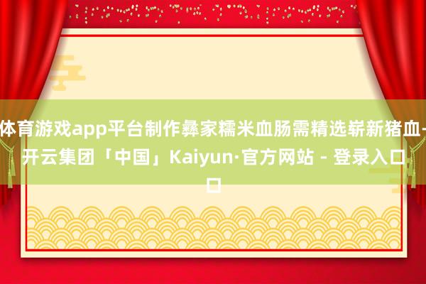 体育游戏app平台制作彝家糯米血肠需精选崭新猪血-开云集团「中国」Kaiyun·官方网站 - 登录入口