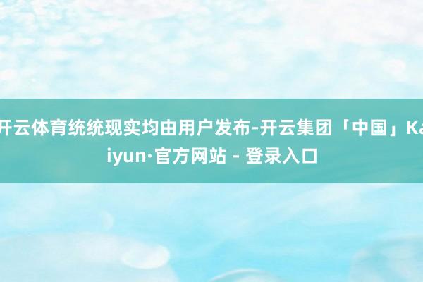 开云体育统统现实均由用户发布-开云集团「中国」Kaiyun·官方网站 - 登录入口