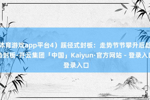 体育游戏app平台4)蹊径式封板:走势节节攀升后趁势封板-开云集团「中国」Kaiyun·官方网站 - 登录入口