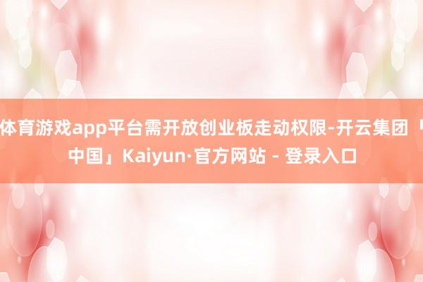 体育游戏app平台需开放创业板走动权限-开云集团「中国」Kaiyun·官方网站 - 登录入口