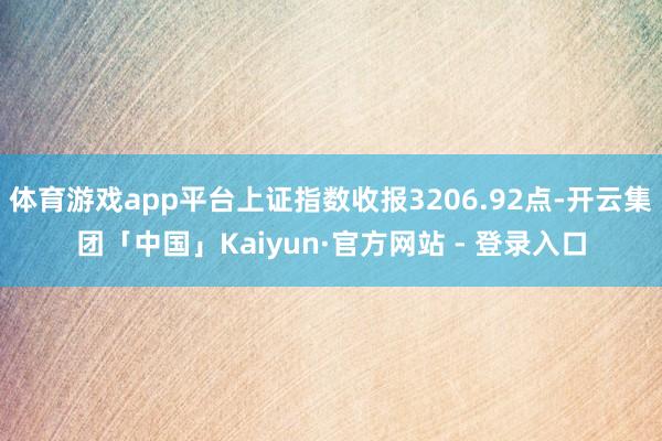 体育游戏app平台上证指数收报3206.92点-开云集团「中国」Kaiyun·官方网站 - 登录入口