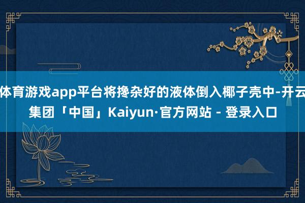 体育游戏app平台将搀杂好的液体倒入椰子壳中-开云集团「中国」Kaiyun·官方网站 - 登录入口