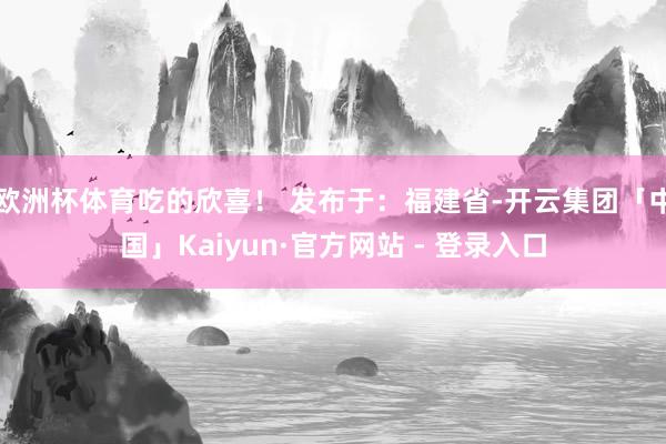 欧洲杯体育吃的欣喜！ 发布于：福建省-开云集团「中国」Kaiyun·官方网站 - 登录入口
