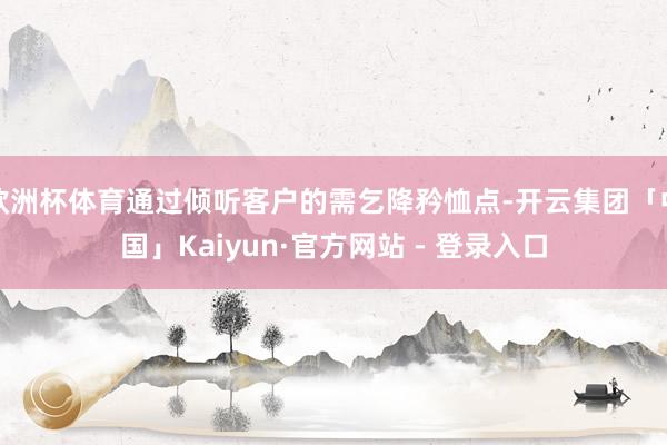 欧洲杯体育通过倾听客户的需乞降矜恤点-开云集团「中国」Kaiyun·官方网站 - 登录入口