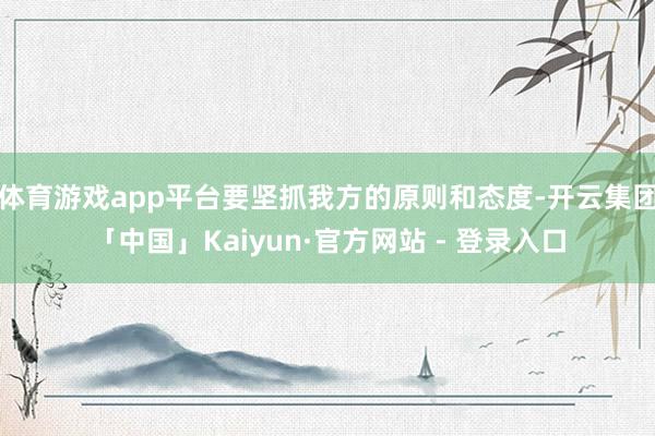 体育游戏app平台要坚抓我方的原则和态度-开云集团「中国」Kaiyun·官方网站 - 登录入口