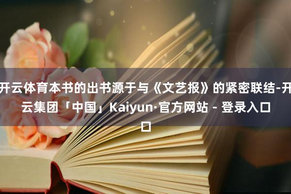 开云体育本书的出书源于与《文艺报》的紧密联结-开云集团「中国」Kaiyun·官方网站 - 登录入口