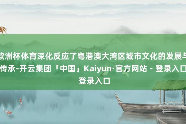 欧洲杯体育深化反应了粤港澳大湾区城市文化的发展与传承-开云集团「中国」Kaiyun·官方网站 - 登录入口